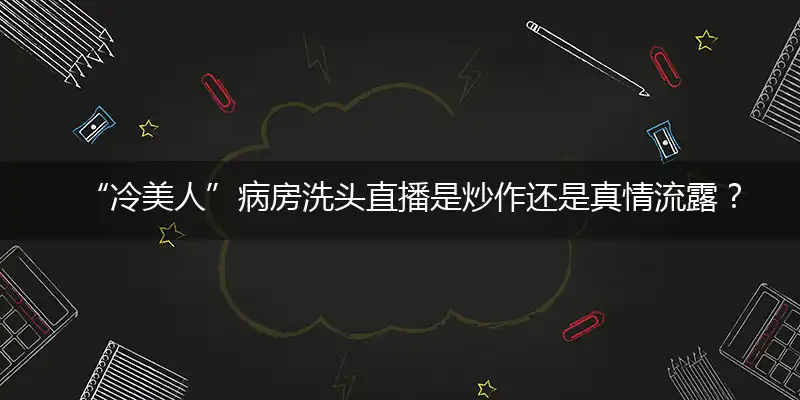 “冷美人”病房洗头直播是炒作还是真情流露？