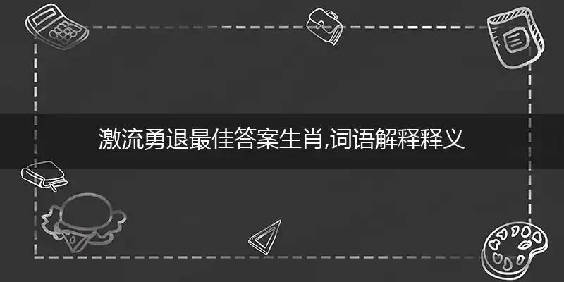 激流勇退最佳答案生肖,词语解释释义