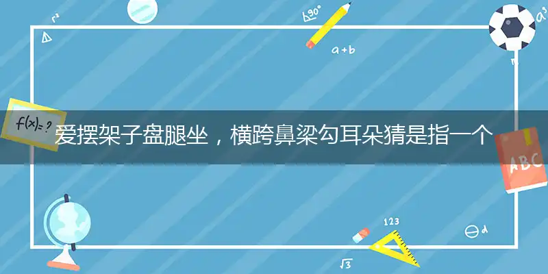 爱摆架子盘腿坐,横跨鼻梁勾耳朵