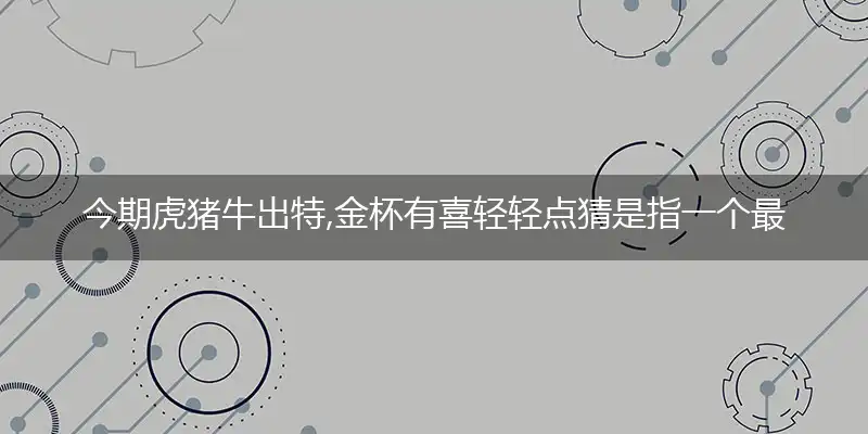 今期虎猪牛出特,金杯有喜轻轻点