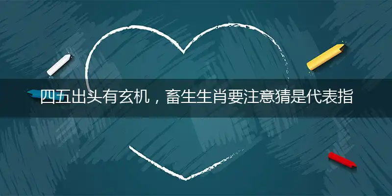 四五出头有玄机,畜生生肖要注意