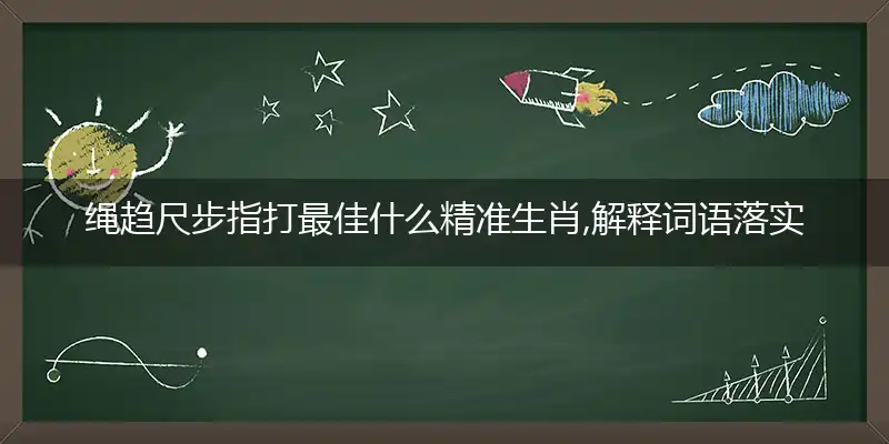 绳趋尺步指打最佳什么精准生肖,解释词语落实阐述释义