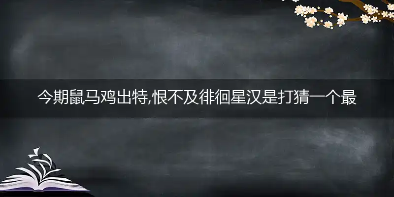 今期鼠马鸡出特,恨不及徘徊星汉