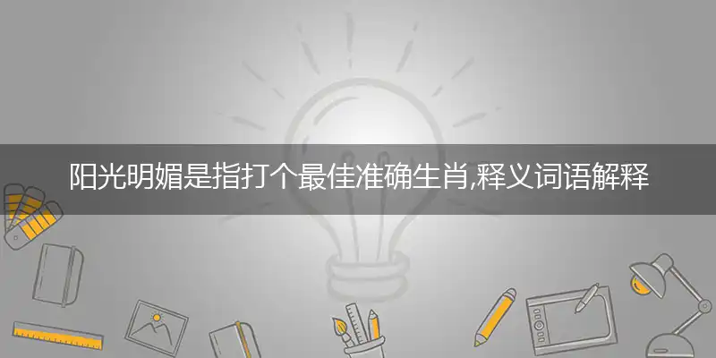 阳光明媚是指打个最佳准确生肖,释义词语解释剖析