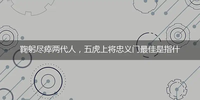 鞠躬尽瘁两代人，五虎上将忠义门最佳是指什么生肖,答案作答成语释义