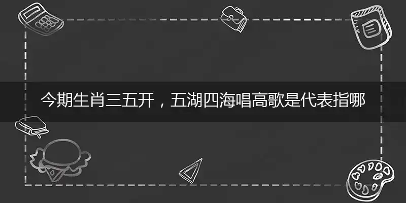 今期生肖三五开,五湖四海唱高歌
