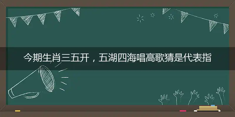 今期生肖三五开,五湖四海唱高歌