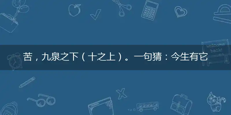 苦,九泉之下(十之上)。一句猜:今生有它(夜夜见)