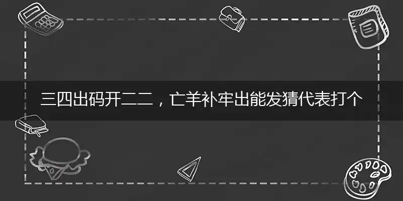 三四出码开二二,亡羊补牢出能发