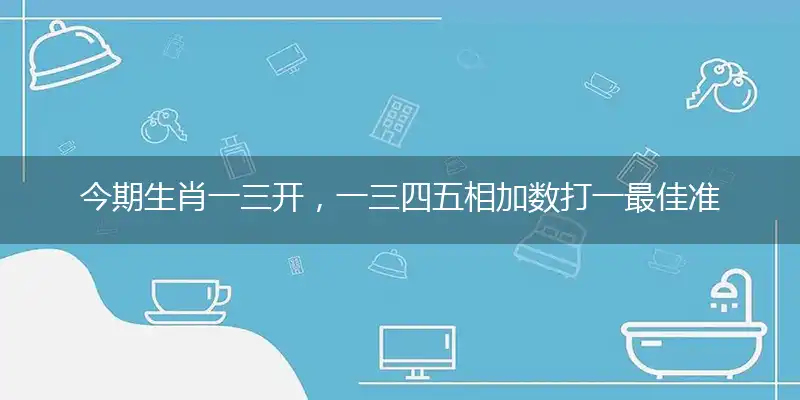 今期生肖一三开,一三四五相加数