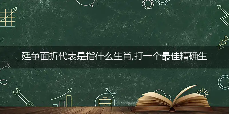 廷争面折代表是指什么生肖,打一个最佳精确生肖,释义谜底解释赏析