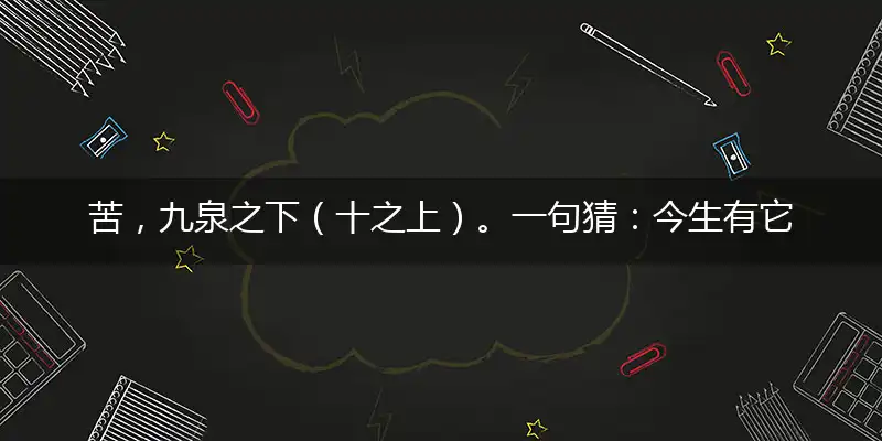苦,九泉之下（十之上）。一句猜：今生有它（夜夜见）