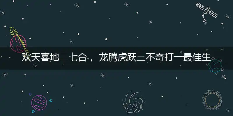 欢天喜地二七合， 龙腾虎跃三不奇打一最佳生肖|词语准确作答解读