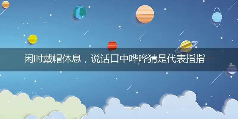 闲时戴帽休息,说话口中哗哗