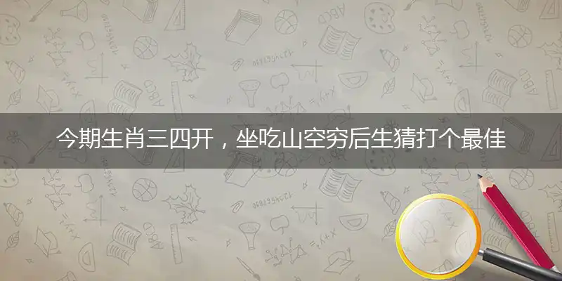 今期生肖三四开,坐吃山空穷后生