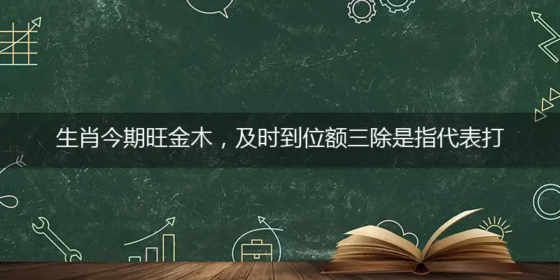 生肖今期旺金木,及时到位额三除