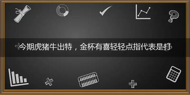 今期虎猪牛出特,金杯有喜轻轻点