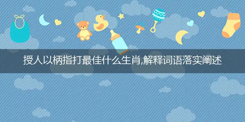 授人以柄指打最佳什么生肖,解释词语落实阐述释义