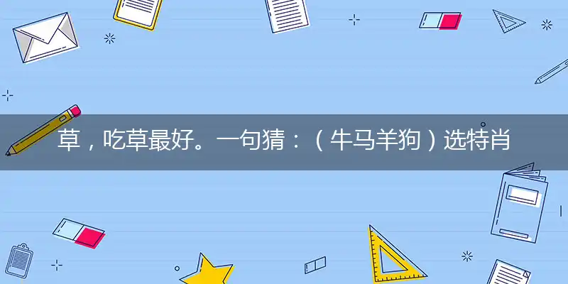 草,吃草最好。一句猜：（牛马羊狗）选特肖。提供：（同志）关系（6）