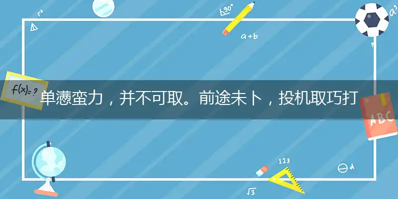 单懑蛮力,并不可取。前途未卜,投机取巧