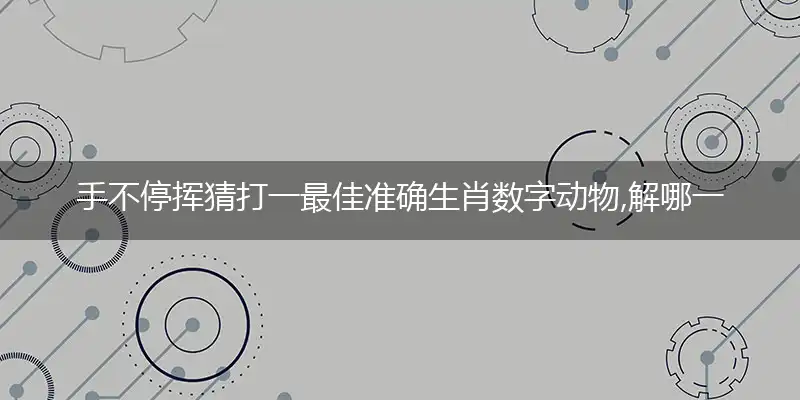 手不停挥猜打一最佳准确生肖数字动物,解哪一个词语精选解释释义