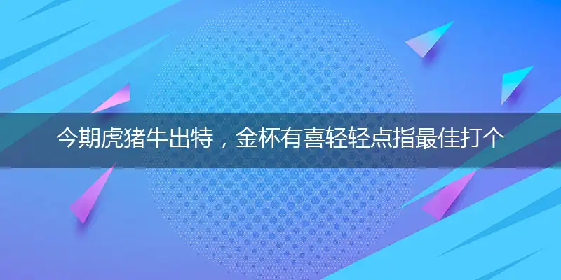 今期虎猪牛出特,金杯有喜轻轻点
