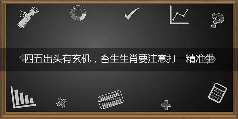 四五出头有玄机，畜生生肖要注意打一精准生肖,最佳准确解读