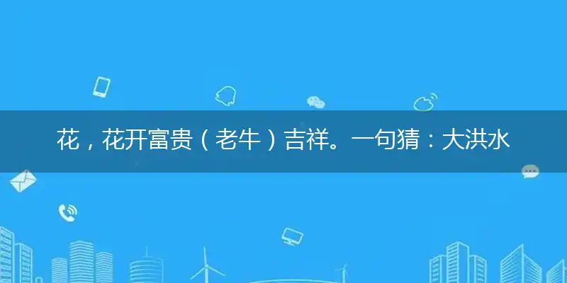 花,花开富贵（老牛）吉祥。一句猜：大洪水