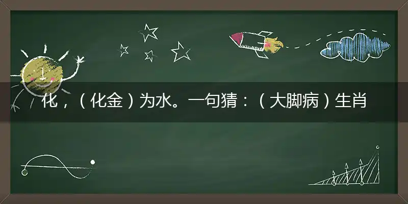 化,（化金）为水。一句猜：（大脚病）生肖