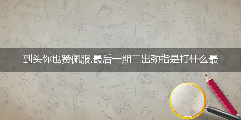 到头你也赞佩服,最后一期二出劲