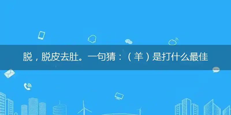 脱,脱皮去肚。一句猜：（羊）