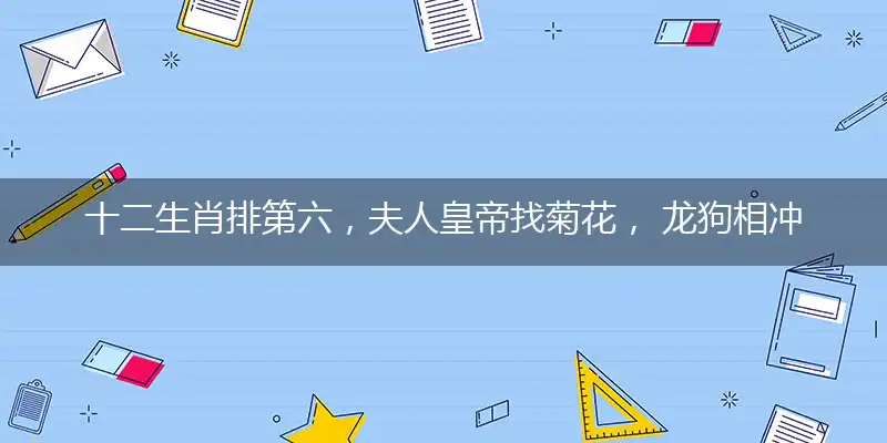 十二生肖排第六,夫人皇帝找菊花, 龙狗相冲不得利,一三全四中本期