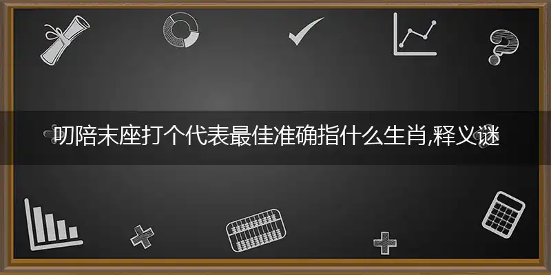 叨陪末座打个代表最佳准确指什么生肖,释义谜语解释剖析