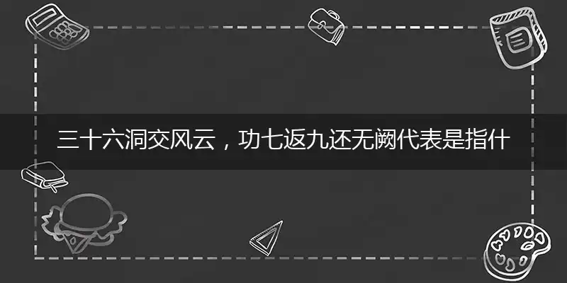 三十六洞交风云,功七返九还无阙