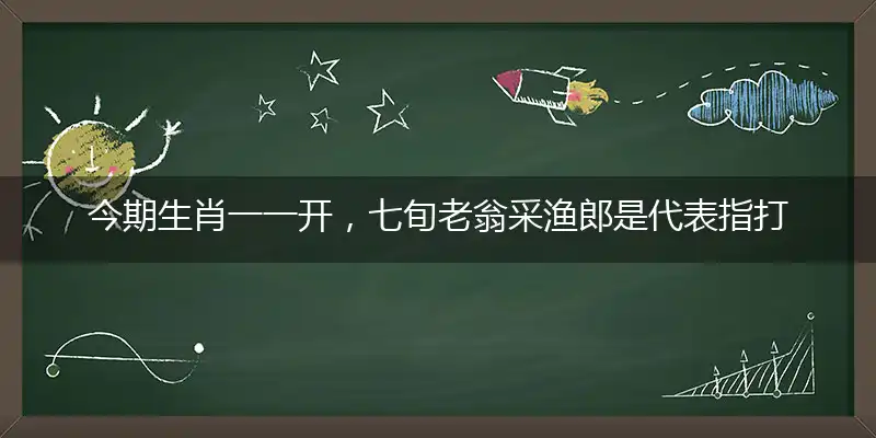 今期生肖一一开,七旬老翁采渔郎