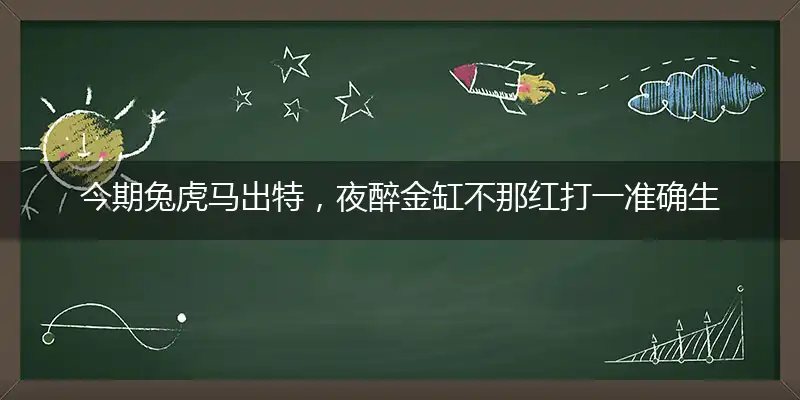 今期兔虎马出特，夜醉金缸不那红打一准确生肖,谜语最佳解读