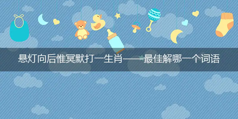悬灯向后惟冥默打一生肖——最佳解哪一个词语精选解释释义