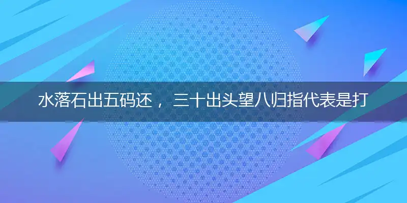 水落石出五码还, 三十出头望八归