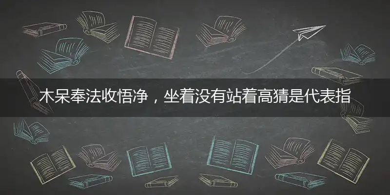 木呆奉法收悟净,坐着没有站着高