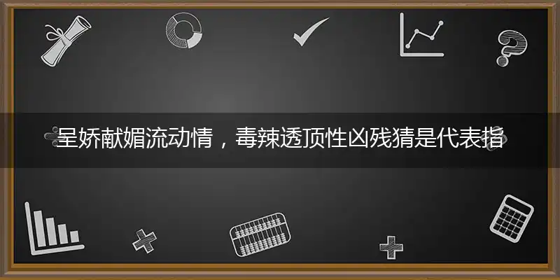 呈娇献媚流动情,毒辣透顶性凶残