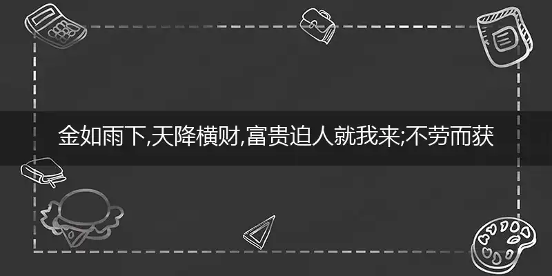 金如雨下,天降横财,富贵迫人就我来;不劳而获,妙想天开,脚踏实地更实在