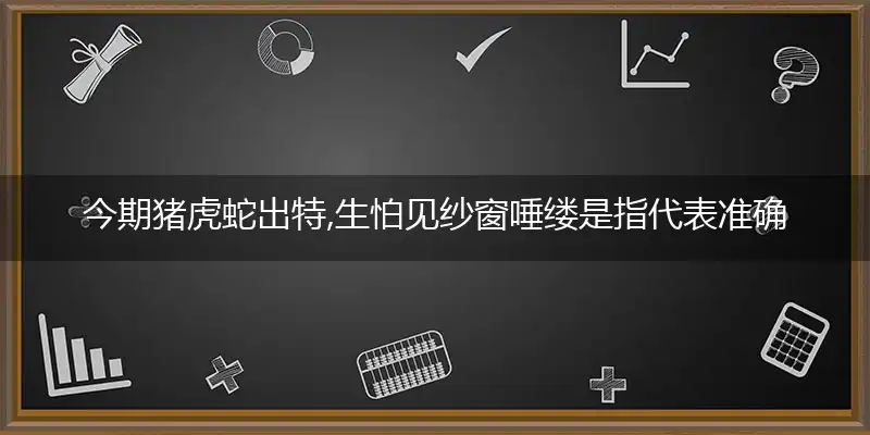 今期猪虎蛇出特,生怕见纱窗唾缕