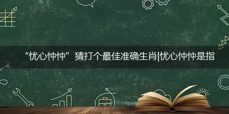 “忧心忡忡”猜打个最佳准确生肖|忧心忡忡是指代表什么生肖|独家解哪一个词语精选解释