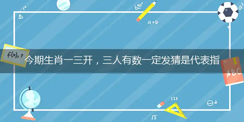 今期生肖一三开,三人有数一定发