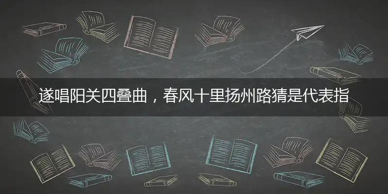 遂唱阳关四叠曲,春风十里扬州路