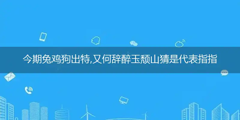 今期兔鸡狗出特,又何辞醉玉颓山