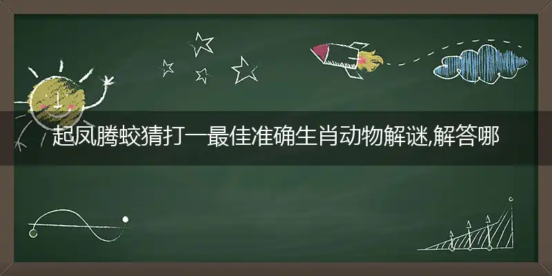 起凤腾蛟猜打一最佳准确生肖动物解谜,解答哪一个词语精选落实解释释义