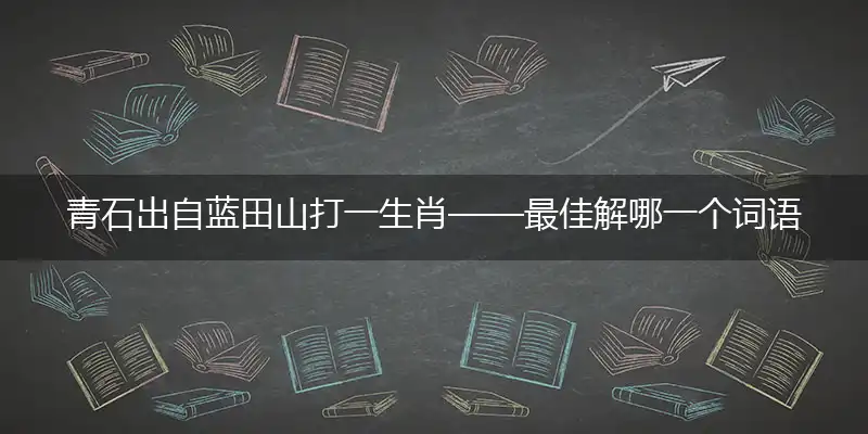 青石出自蓝田山打一生肖——最佳解哪一个词语精选解释释义