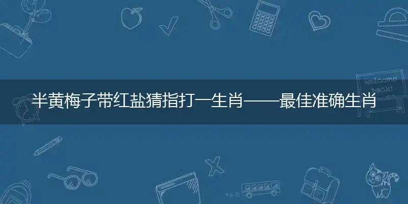 半黄梅子带红盐猜指打一生肖——最佳准确生肖数字动物词语解析释义