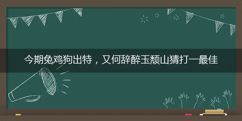 今期兔鸡狗出特,又何辞醉玉颓山